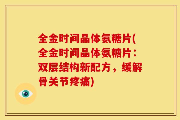 全金时间晶体氨糖片(全金时间晶体氨糖片：双层结构新配方，缓解骨关节疼痛)