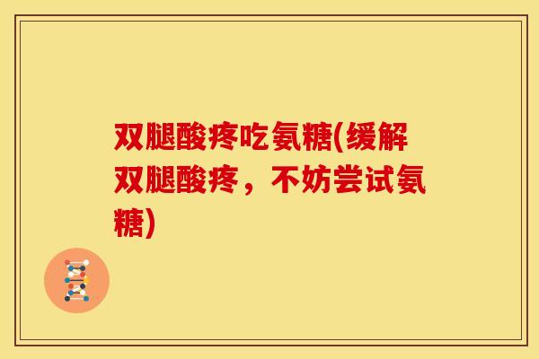 双腿酸疼吃氨糖(缓解双腿酸疼，不妨尝试氨糖)
