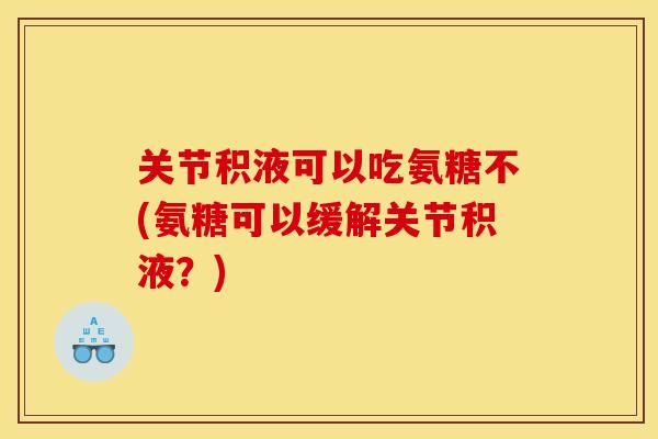 关节积液可以吃氨糖不(氨糖可以缓解关节积液？)