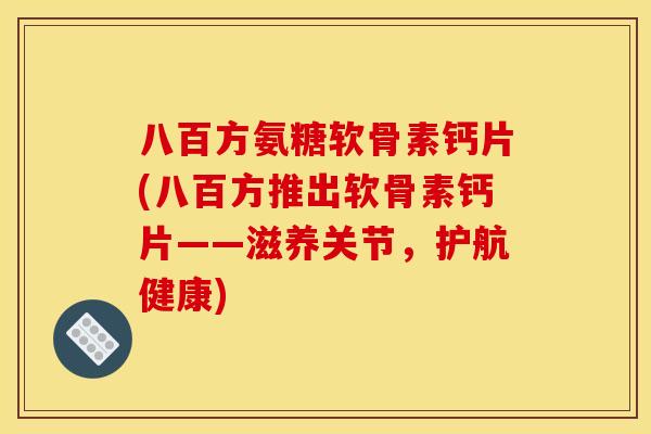 八百方氨糖软骨素钙片(八百方推出软骨素钙片——滋养关节，护航健康)