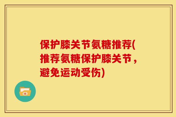 保护膝关节氨糖推荐(推荐氨糖保护膝关节，避免运动受伤)