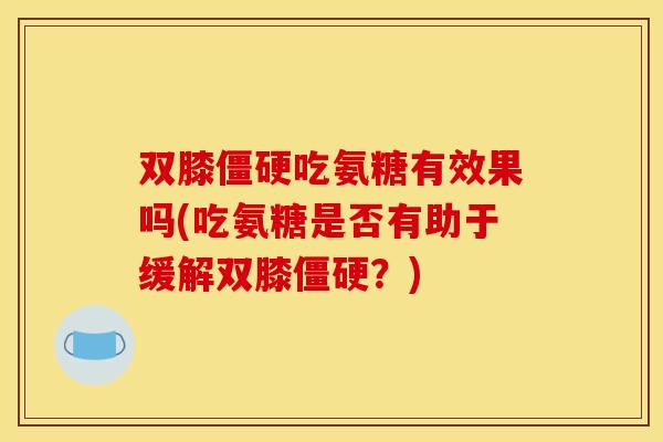 双膝僵硬吃氨糖有效果吗(吃氨糖是否有助于缓解双膝僵硬？)