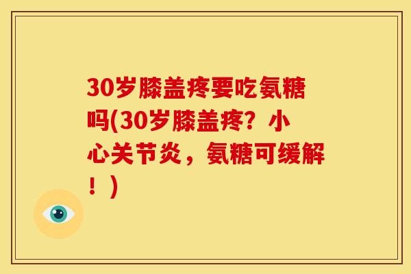 30岁膝盖疼要吃氨糖吗(30岁膝盖疼？小心关节炎，氨糖可缓解！)