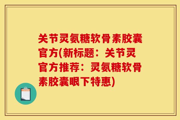 关节灵氨糖软骨素胶囊官方(新标题：关节灵官方推荐：灵氨糖软骨素胶囊眼下特惠)
