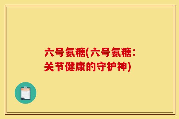 六号氨糖(六号氨糖：关节健康的守护神)