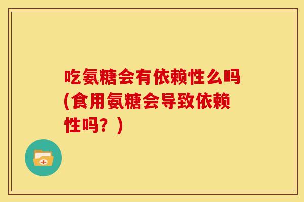 吃氨糖会有依赖性么吗(食用氨糖会导致依赖性吗？)