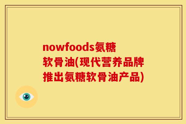 nowfoods氨糖软骨油(现代营养品牌推出氨糖软骨油产品)