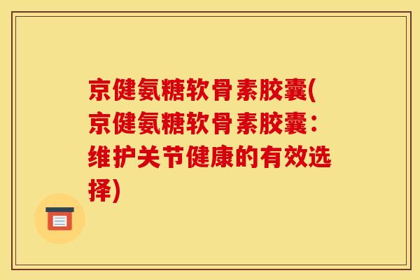 京健氨糖软骨素胶囊(京健氨糖软骨素胶囊：维护关节健康的有效选择)