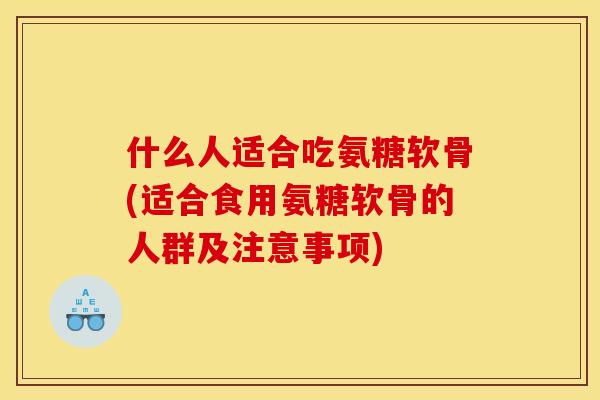 什么人适合吃氨糖软骨(适合食用氨糖软骨的人群及注意事项)