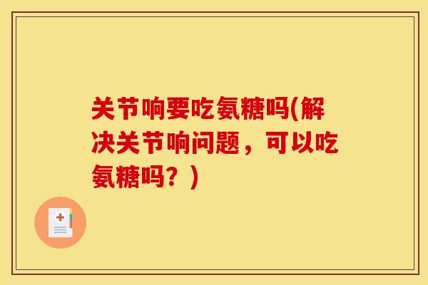 关节响要吃氨糖吗(解决关节响问题，可以吃氨糖吗？)