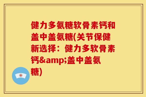 健力多氨糖软骨素钙和盖中盖氨糖(关节保健新选择：健力多软骨素钙&盖中盖氨糖)