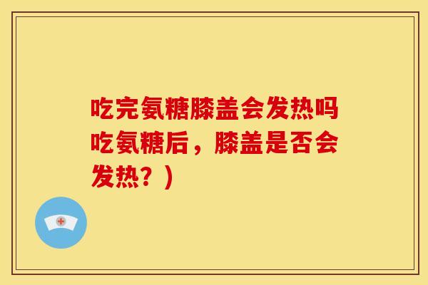 吃完氨糖膝盖会发热吗吃氨糖后，膝盖是否会发热？)