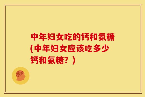 中年妇女吃的钙和氨糖(中年妇女应该吃多少钙和氨糖？)