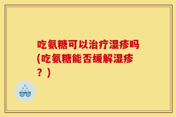 吃氨糖可以治疗湿疹吗(吃氨糖能否缓解湿疹？)