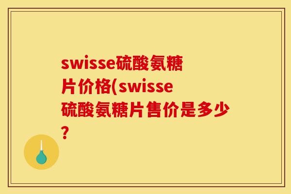 swisse硫酸氨糖片价格(swisse硫酸氨糖片售价是多少？