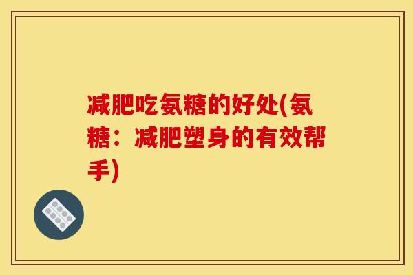 减肥吃氨糖的好处(氨糖：减肥塑身的有效帮手)