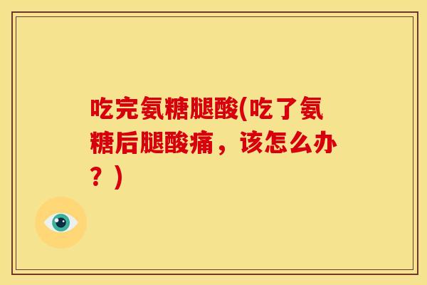 吃完氨糖腿酸(吃了氨糖后腿酸痛，该怎么办？)