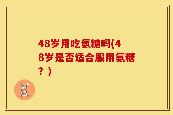 48岁用吃氨糖吗(48岁是否适合服用氨糖？)