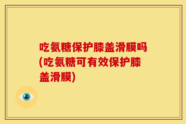 吃氨糖保护膝盖滑膜吗(吃氨糖可有效保护膝盖滑膜)