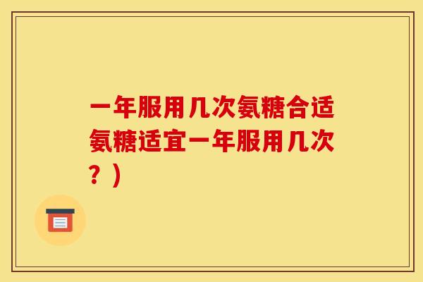一年服用几次氨糖合适氨糖适宜一年服用几次？)