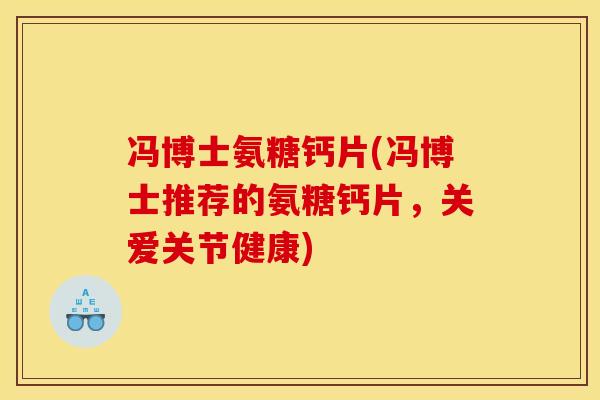 冯博士氨糖钙片(冯博士推荐的氨糖钙片，关爱关节健康)