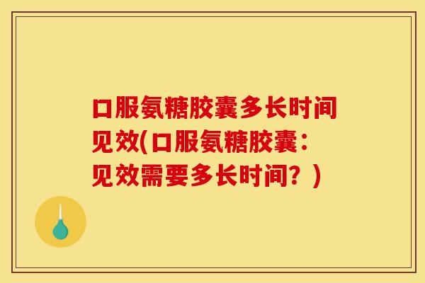 口服氨糖胶囊多长时间见效(口服氨糖胶囊：见效需要多长时间？)
