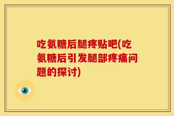 吃氨糖后腿疼贴吧(吃氨糖后引发腿部疼痛问题的探讨)