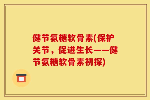 健节氨糖软骨素(保护关节，促进生长——健节氨糖软骨素初探)