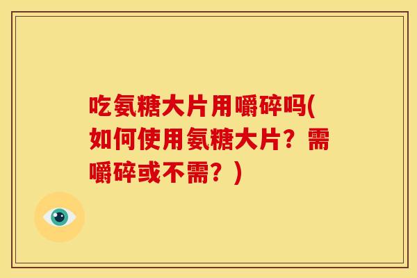 吃氨糖大片用嚼碎吗(如何使用氨糖大片？需嚼碎或不需？)