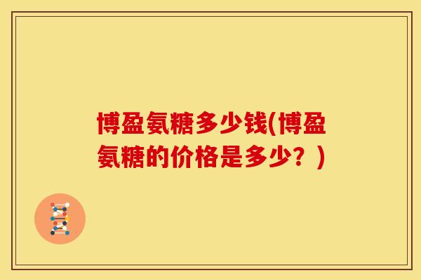博盈氨糖多少钱(博盈氨糖的价格是多少？)