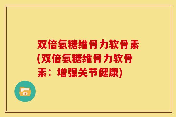 双倍氨糖维骨力软骨素(双倍氨糖维骨力软骨素：增强关节健康)