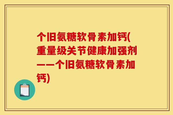 个旧氨糖软骨素加钙(重量级关节健康加强剂——个旧氨糖软骨素加钙)