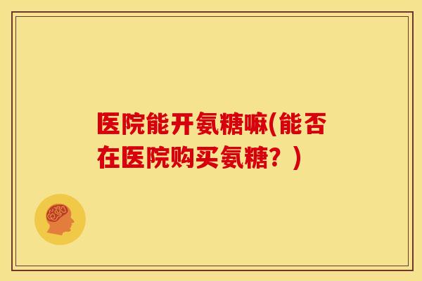 医院能开氨糖嘛(能否在医院购买氨糖？)