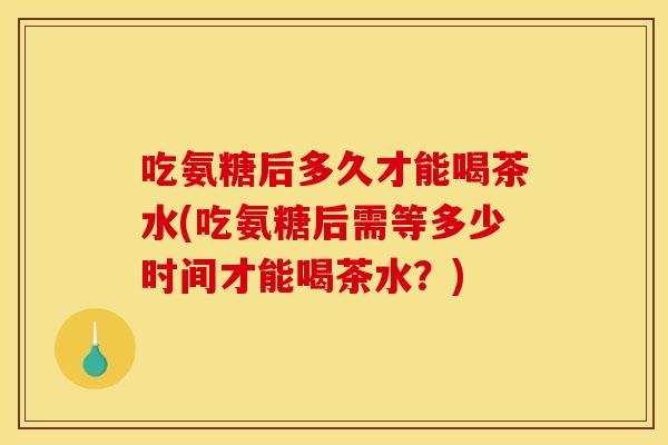 吃氨糖后多久才能喝茶水(吃氨糖后需等多少时间才能喝茶水？)