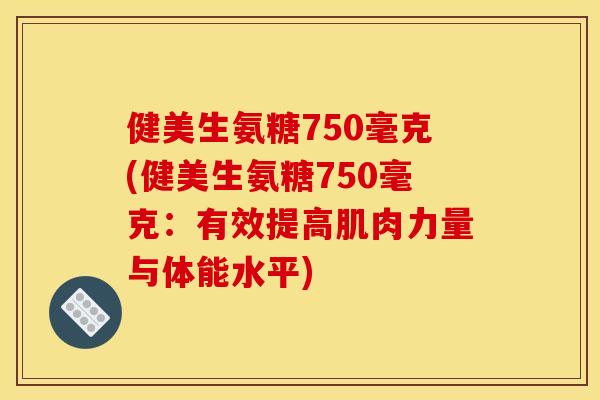 健美生氨糖750毫克(健美生氨糖750毫克：有效提高肌肉力量与体能水平)