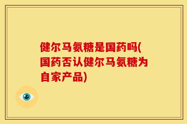 健尔马氨糖是国药吗(国药否认健尔马氨糖为自家产品)