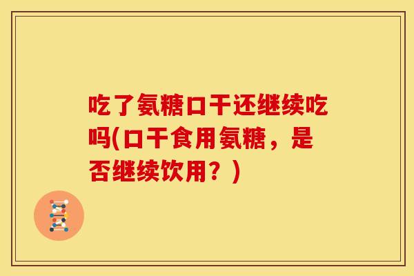 吃了氨糖口干还继续吃吗(口干食用氨糖，是否继续饮用？)