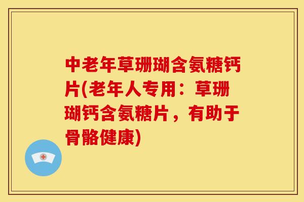 中老年草珊瑚含氨糖钙片(老年人专用：草珊瑚钙含氨糖片，有助于骨骼健康)