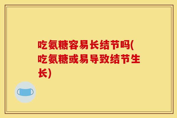 吃氨糖容易长结节吗(吃氨糖或易导致结节生长)