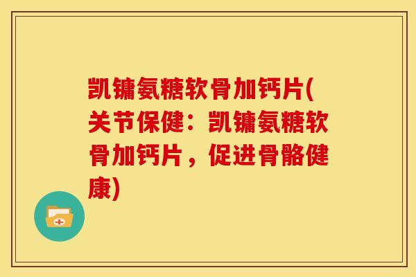 凯镛氨糖软骨加钙片(关节保健：凯镛氨糖软骨加钙片，促进骨骼健康)