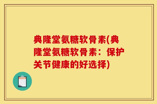 典隆堂氨糖软骨素(典隆堂氨糖软骨素：保护关节健康的好选择)