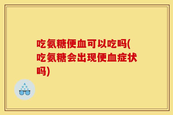 吃氨糖便血可以吃吗(吃氨糖会出现便血症状吗)