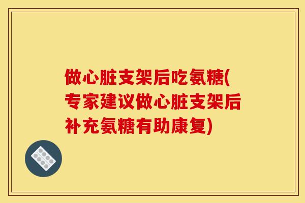 做心脏支架后吃氨糖(专家建议做心脏支架后补充氨糖有助康复)