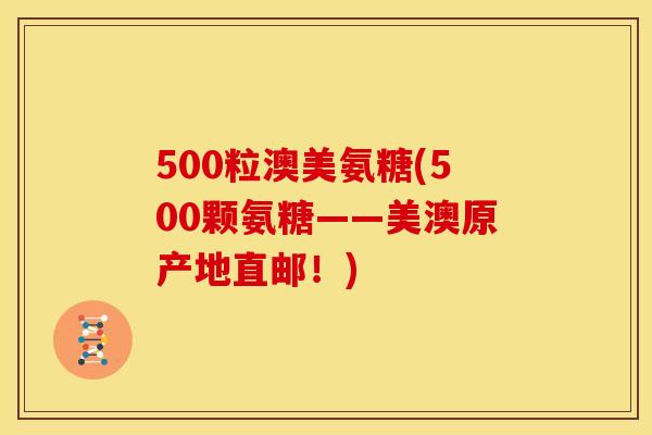 500粒澳美氨糖(500颗氨糖——美澳原产地直邮！)