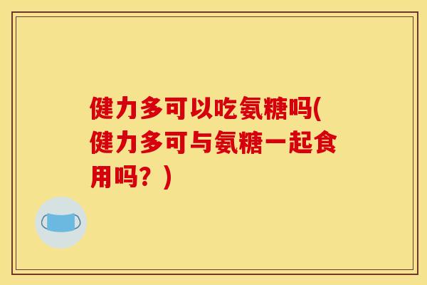 健力多可以吃氨糖吗(健力多可与氨糖一起食用吗？)