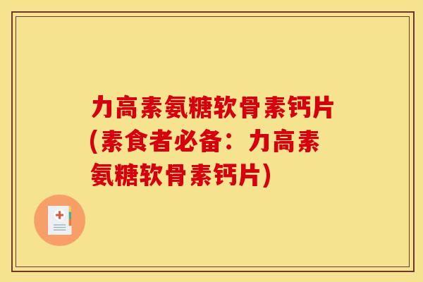 力高素氨糖软骨素钙片(素食者必备：力高素氨糖软骨素钙片)