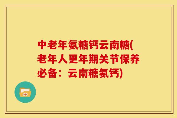中老年氨糖钙云南糖(老年人更年期关节保养必备：云南糖氨钙)