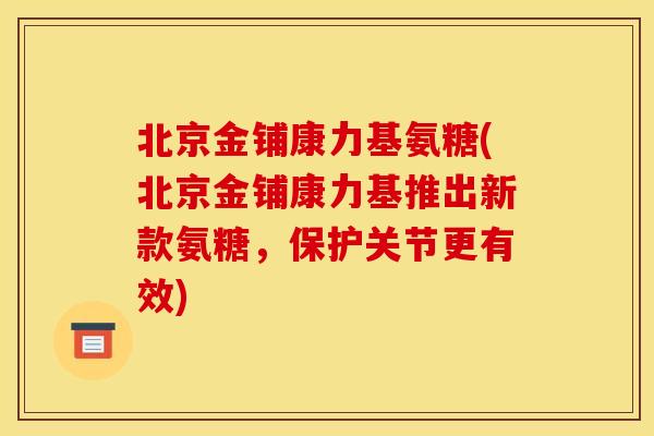 北京金铺康力基氨糖(北京金铺康力基推出新款氨糖，保护关节更有效)