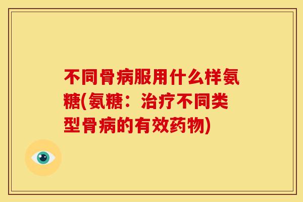 不同骨病服用什么样氨糖(氨糖：治疗不同类型骨病的有效药物)