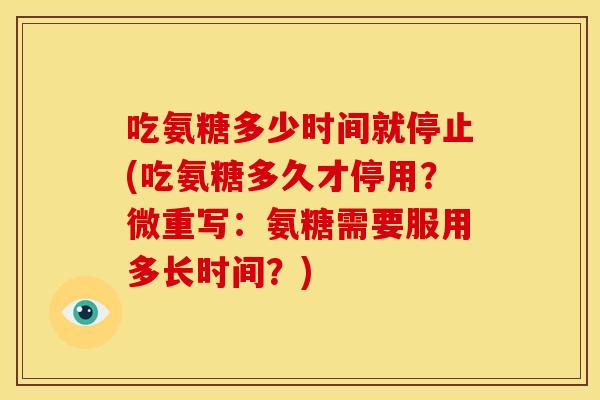 吃氨糖多少时间就停止(吃氨糖多久才停用？微重写：氨糖需要服用多长时间？)